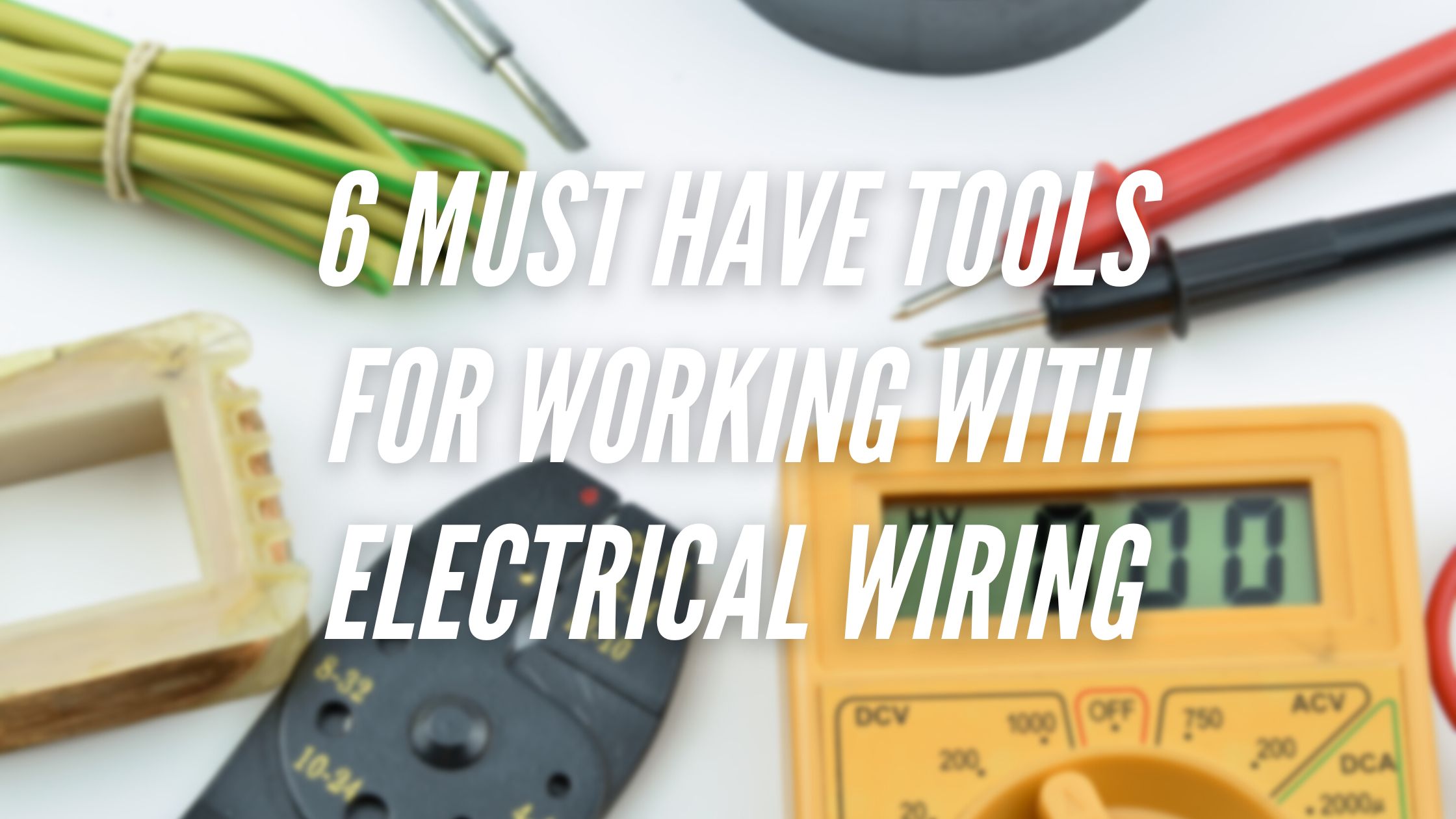 6 Must Have Tools for Working with Electrical Wiring