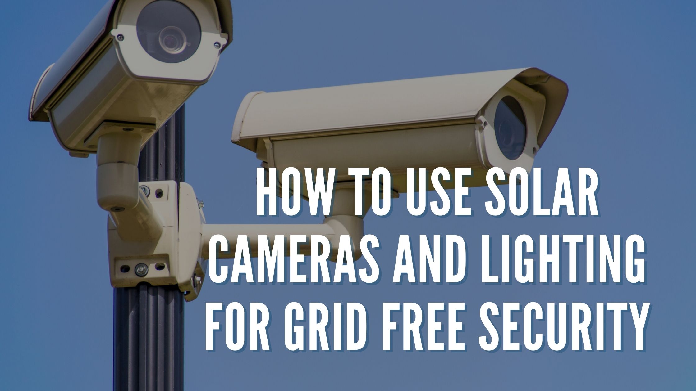 How To Use Solar Cameras and Lighting for Grid Free Security